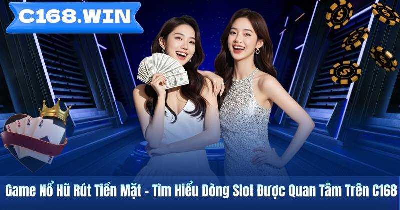 Game Nổ Hũ Rút Tiền Mặt – Tìm Hiểu Dòng Slot Được Quan Tâm Trên C168